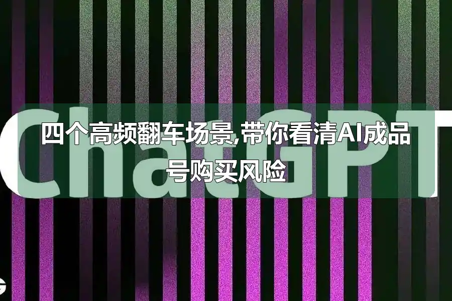 四个高频翻车场景,带你看清AI成品号购买风险